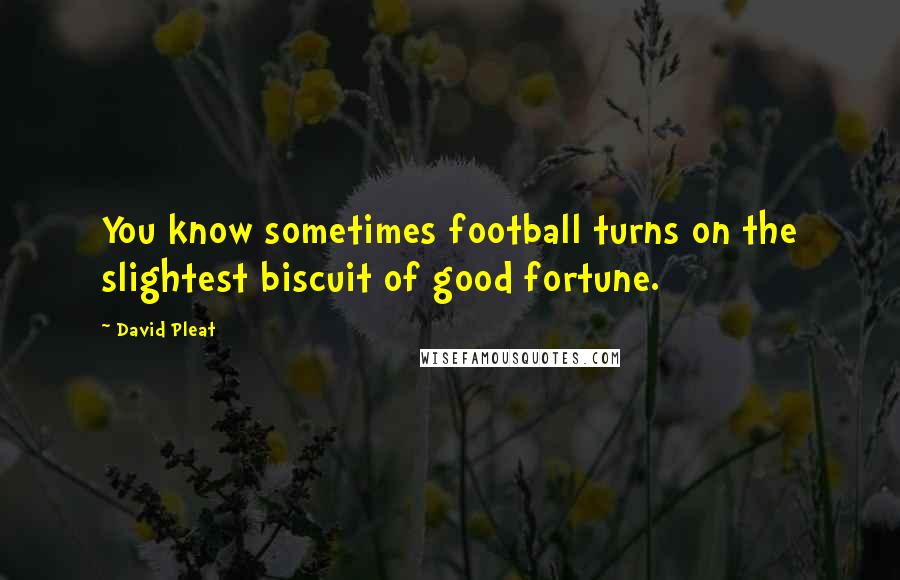 David Pleat Quotes: You know sometimes football turns on the slightest biscuit of good fortune.