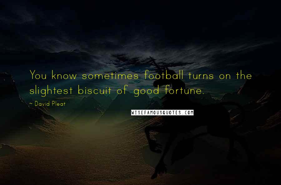 David Pleat Quotes: You know sometimes football turns on the slightest biscuit of good fortune.