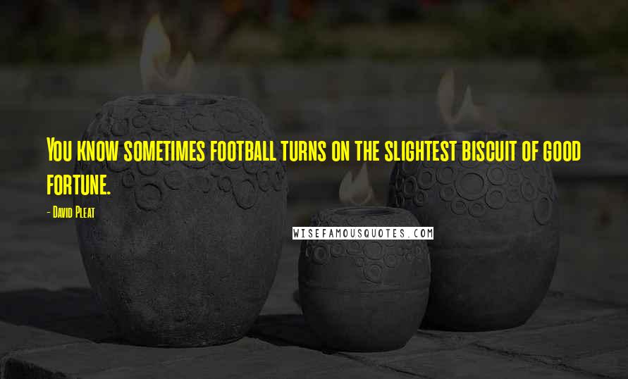 David Pleat Quotes: You know sometimes football turns on the slightest biscuit of good fortune.