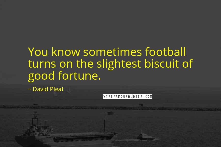David Pleat Quotes: You know sometimes football turns on the slightest biscuit of good fortune.