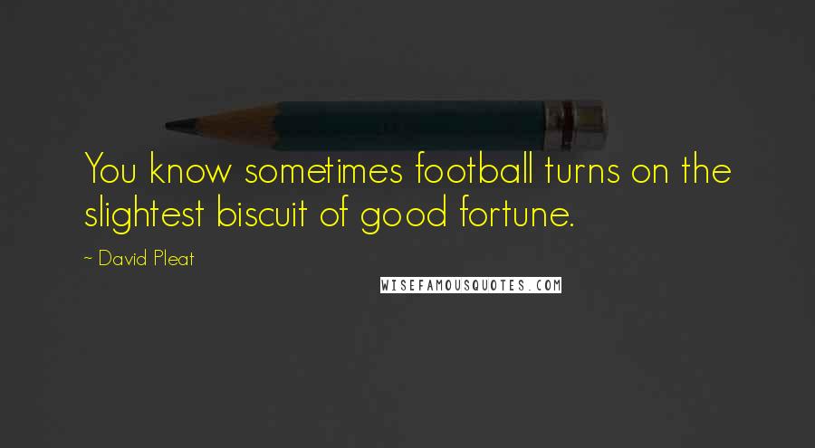 David Pleat Quotes: You know sometimes football turns on the slightest biscuit of good fortune.