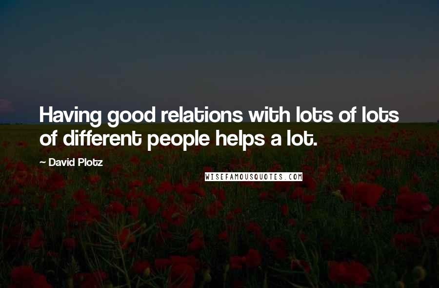 David Plotz Quotes: Having good relations with lots of lots of different people helps a lot.