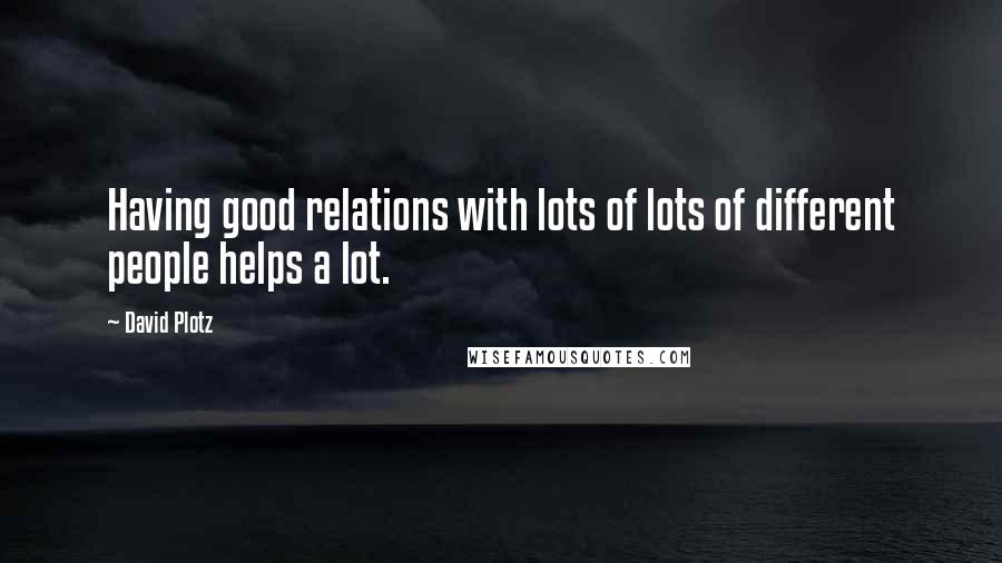 David Plotz Quotes: Having good relations with lots of lots of different people helps a lot.