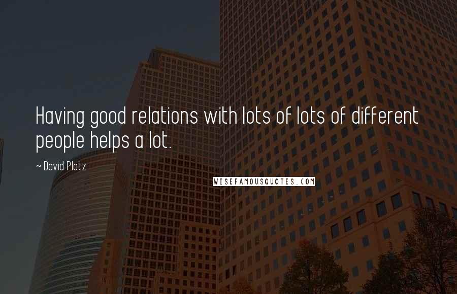 David Plotz Quotes: Having good relations with lots of lots of different people helps a lot.