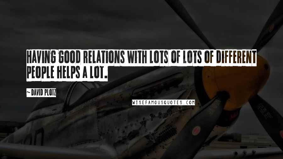 David Plotz Quotes: Having good relations with lots of lots of different people helps a lot.