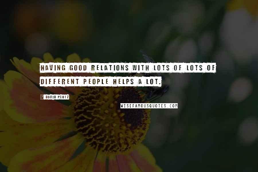 David Plotz Quotes: Having good relations with lots of lots of different people helps a lot.