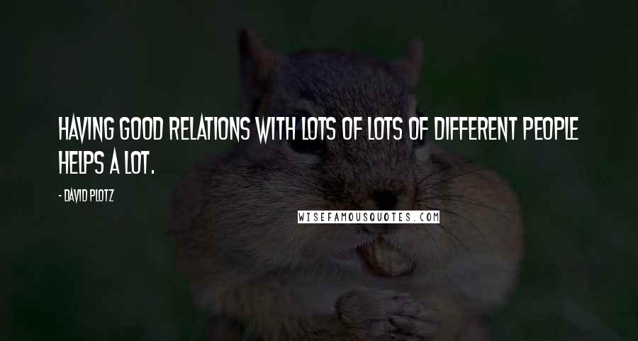 David Plotz Quotes: Having good relations with lots of lots of different people helps a lot.