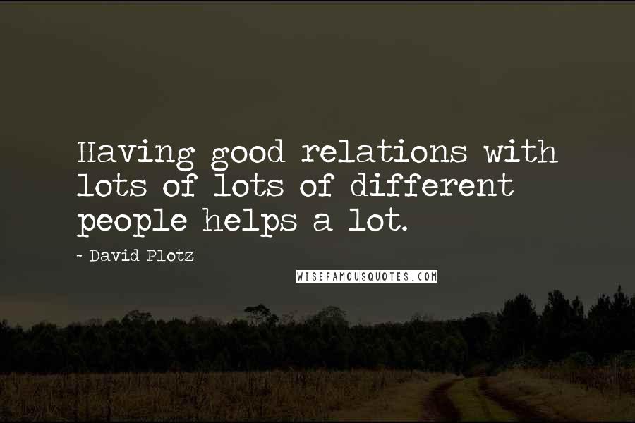 David Plotz Quotes: Having good relations with lots of lots of different people helps a lot.