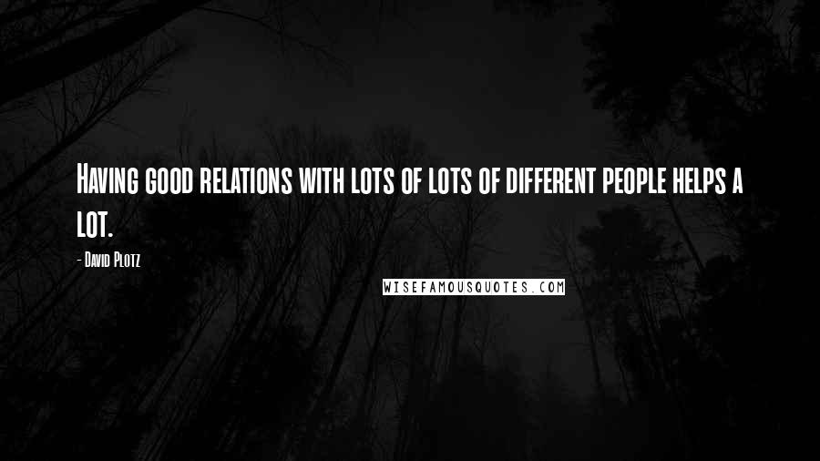 David Plotz Quotes: Having good relations with lots of lots of different people helps a lot.