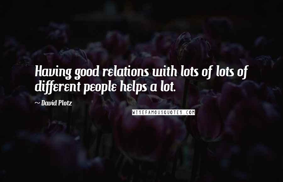 David Plotz Quotes: Having good relations with lots of lots of different people helps a lot.