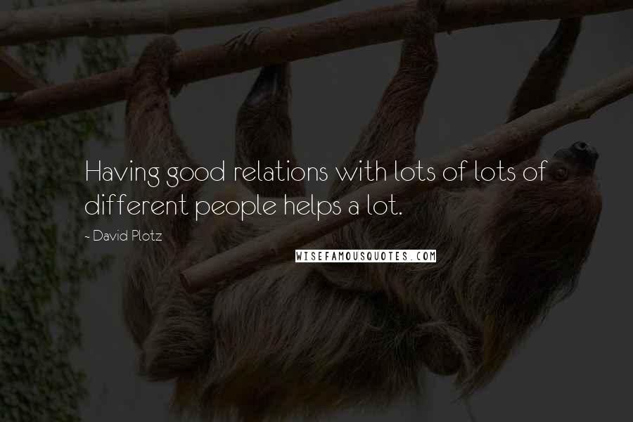 David Plotz Quotes: Having good relations with lots of lots of different people helps a lot.