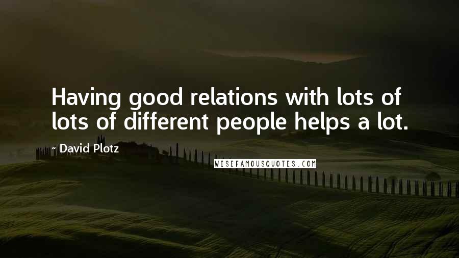 David Plotz Quotes: Having good relations with lots of lots of different people helps a lot.