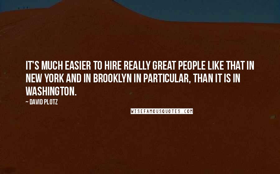 David Plotz Quotes: It's much easier to hire really great people like that in New York and in Brooklyn in particular, than it is in Washington.