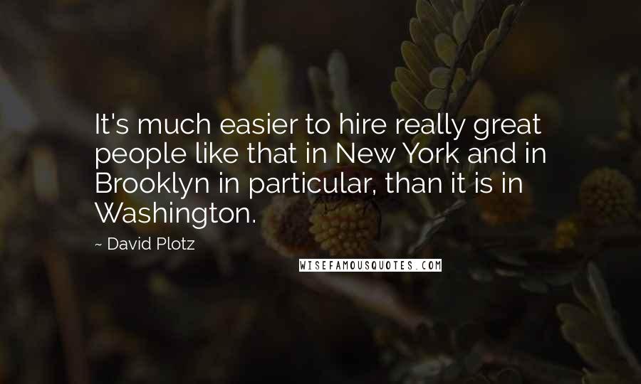 David Plotz Quotes: It's much easier to hire really great people like that in New York and in Brooklyn in particular, than it is in Washington.