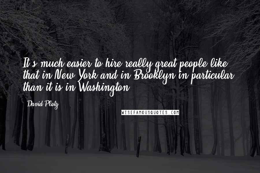 David Plotz Quotes: It's much easier to hire really great people like that in New York and in Brooklyn in particular, than it is in Washington.