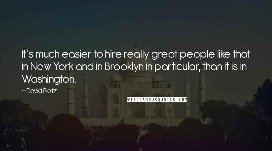 David Plotz Quotes: It's much easier to hire really great people like that in New York and in Brooklyn in particular, than it is in Washington.