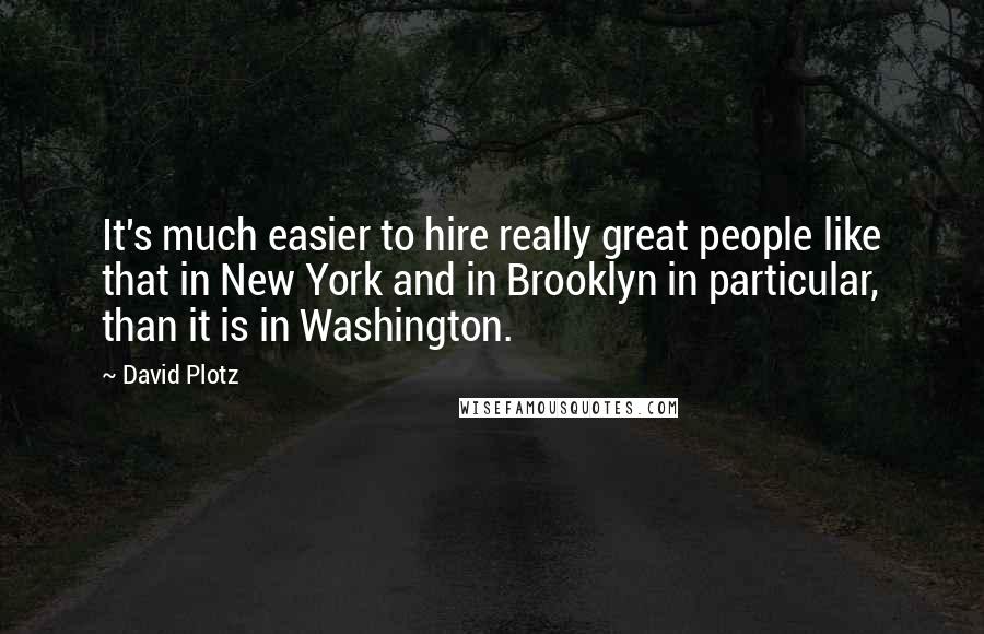 David Plotz Quotes: It's much easier to hire really great people like that in New York and in Brooklyn in particular, than it is in Washington.