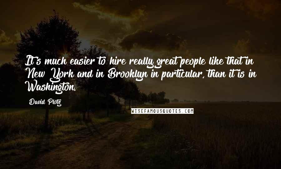 David Plotz Quotes: It's much easier to hire really great people like that in New York and in Brooklyn in particular, than it is in Washington.