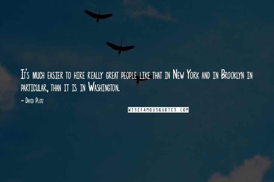 David Plotz Quotes: It's much easier to hire really great people like that in New York and in Brooklyn in particular, than it is in Washington.