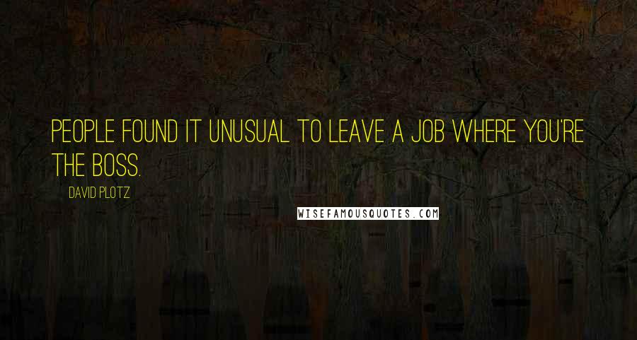 David Plotz Quotes: People found it unusual to leave a job where you're the boss.