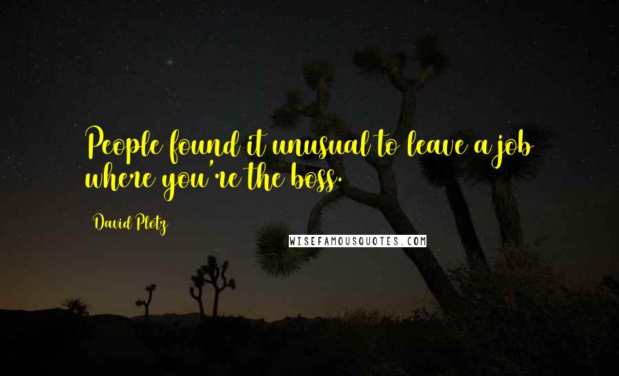 David Plotz Quotes: People found it unusual to leave a job where you're the boss.