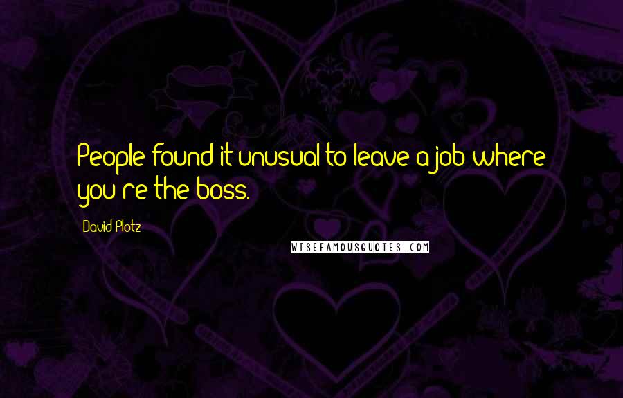 David Plotz Quotes: People found it unusual to leave a job where you're the boss.