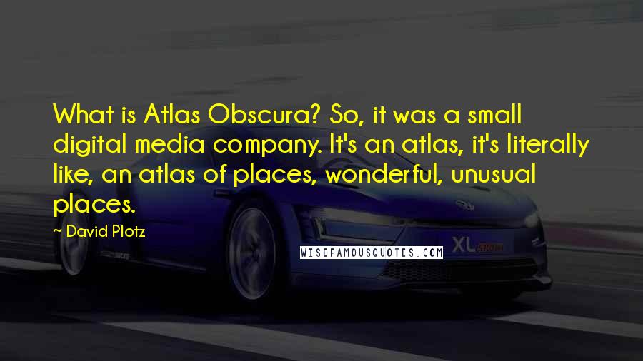 David Plotz Quotes: What is Atlas Obscura? So, it was a small digital media company. It's an atlas, it's literally like, an atlas of places, wonderful, unusual places.