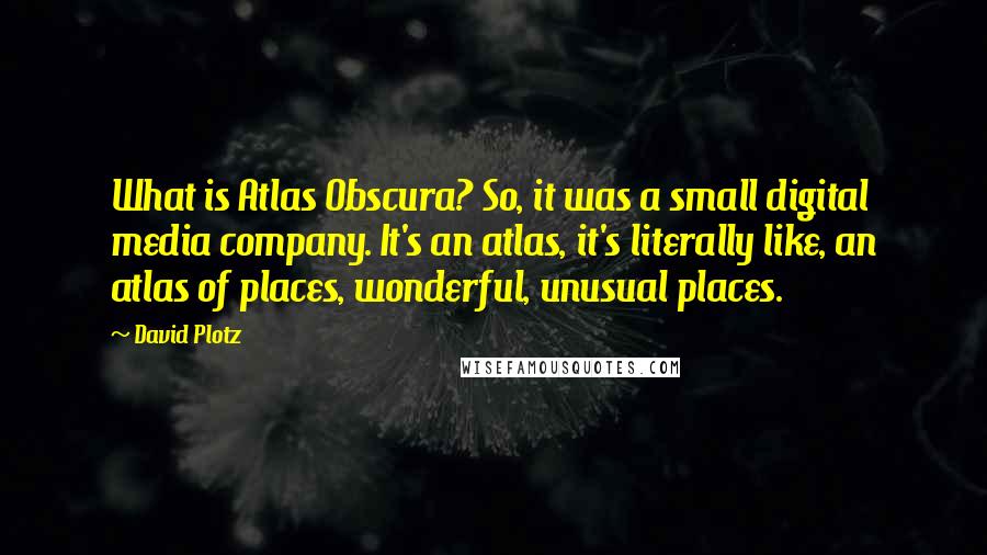 David Plotz Quotes: What is Atlas Obscura? So, it was a small digital media company. It's an atlas, it's literally like, an atlas of places, wonderful, unusual places.