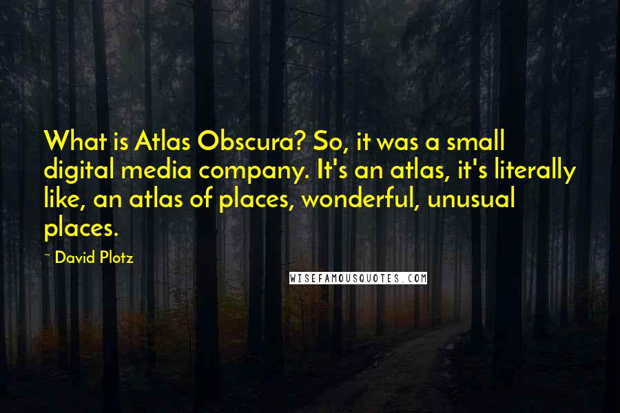 David Plotz Quotes: What is Atlas Obscura? So, it was a small digital media company. It's an atlas, it's literally like, an atlas of places, wonderful, unusual places.