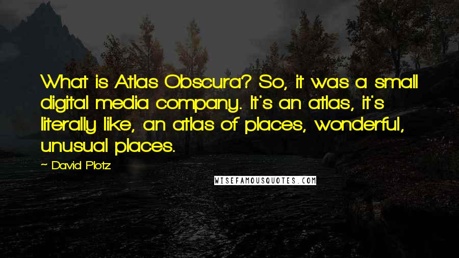 David Plotz Quotes: What is Atlas Obscura? So, it was a small digital media company. It's an atlas, it's literally like, an atlas of places, wonderful, unusual places.