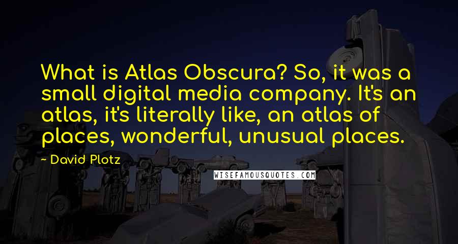 David Plotz Quotes: What is Atlas Obscura? So, it was a small digital media company. It's an atlas, it's literally like, an atlas of places, wonderful, unusual places.