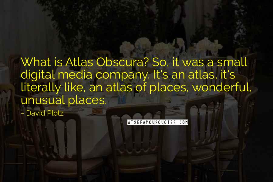 David Plotz Quotes: What is Atlas Obscura? So, it was a small digital media company. It's an atlas, it's literally like, an atlas of places, wonderful, unusual places.