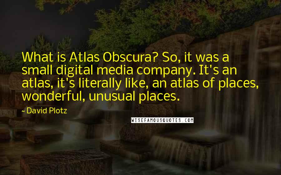 David Plotz Quotes: What is Atlas Obscura? So, it was a small digital media company. It's an atlas, it's literally like, an atlas of places, wonderful, unusual places.