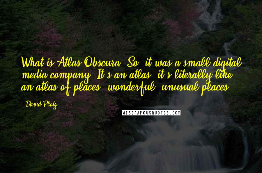 David Plotz Quotes: What is Atlas Obscura? So, it was a small digital media company. It's an atlas, it's literally like, an atlas of places, wonderful, unusual places.