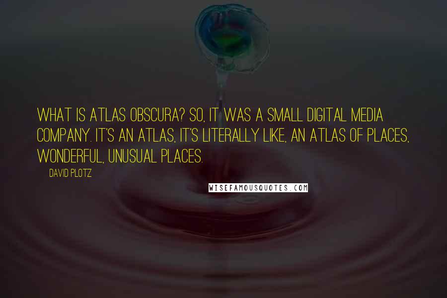 David Plotz Quotes: What is Atlas Obscura? So, it was a small digital media company. It's an atlas, it's literally like, an atlas of places, wonderful, unusual places.