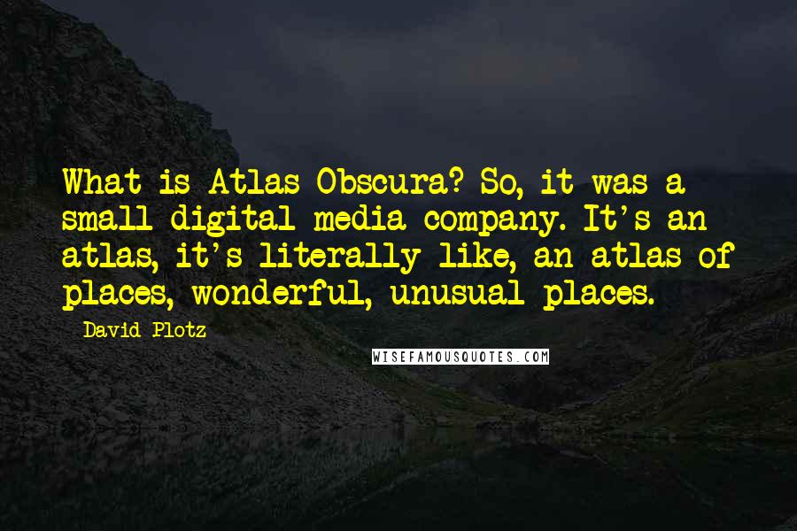 David Plotz Quotes: What is Atlas Obscura? So, it was a small digital media company. It's an atlas, it's literally like, an atlas of places, wonderful, unusual places.