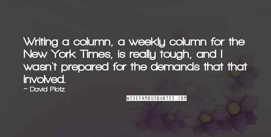 David Plotz Quotes: Writing a column, a weekly column for the New York Times, is really tough, and I wasn't prepared for the demands that that involved.