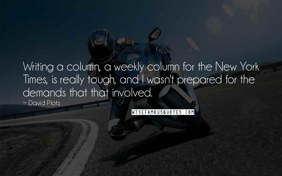 David Plotz Quotes: Writing a column, a weekly column for the New York Times, is really tough, and I wasn't prepared for the demands that that involved.