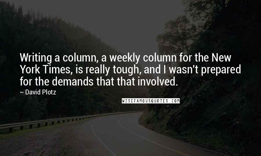 David Plotz Quotes: Writing a column, a weekly column for the New York Times, is really tough, and I wasn't prepared for the demands that that involved.