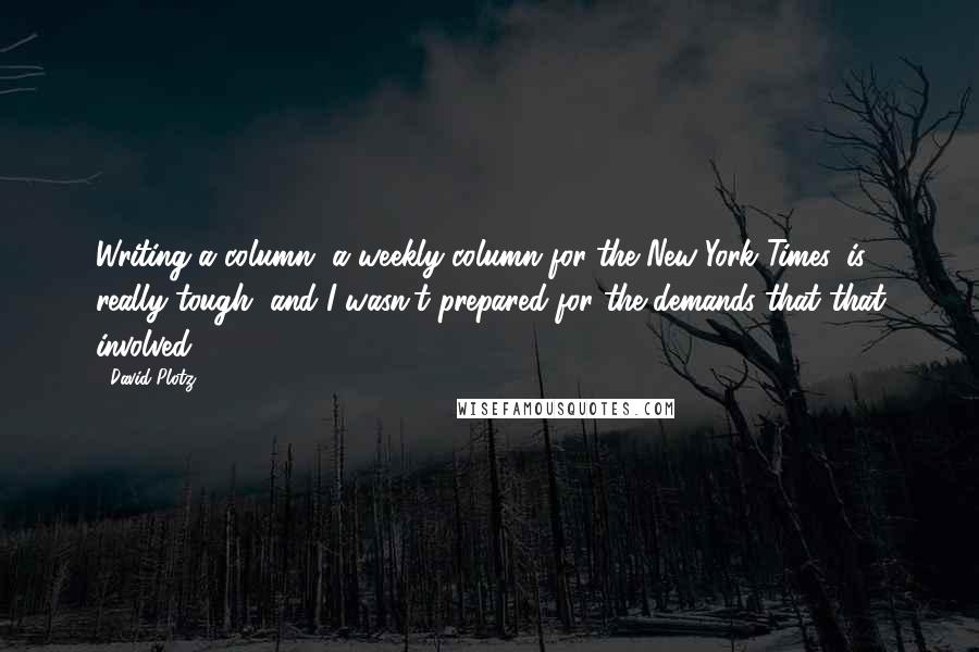 David Plotz Quotes: Writing a column, a weekly column for the New York Times, is really tough, and I wasn't prepared for the demands that that involved.