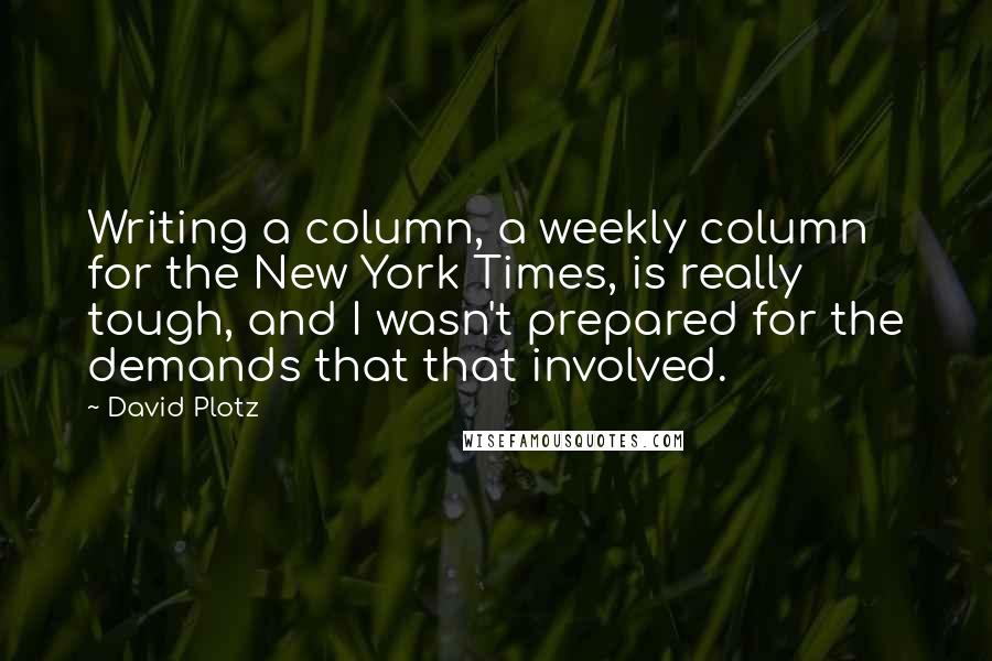 David Plotz Quotes: Writing a column, a weekly column for the New York Times, is really tough, and I wasn't prepared for the demands that that involved.