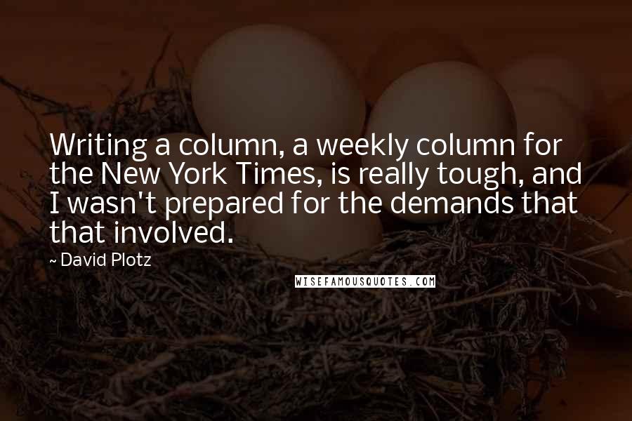 David Plotz Quotes: Writing a column, a weekly column for the New York Times, is really tough, and I wasn't prepared for the demands that that involved.