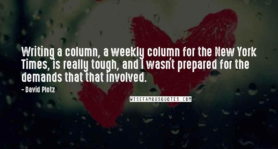 David Plotz Quotes: Writing a column, a weekly column for the New York Times, is really tough, and I wasn't prepared for the demands that that involved.