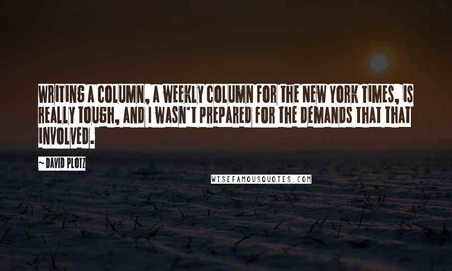 David Plotz Quotes: Writing a column, a weekly column for the New York Times, is really tough, and I wasn't prepared for the demands that that involved.