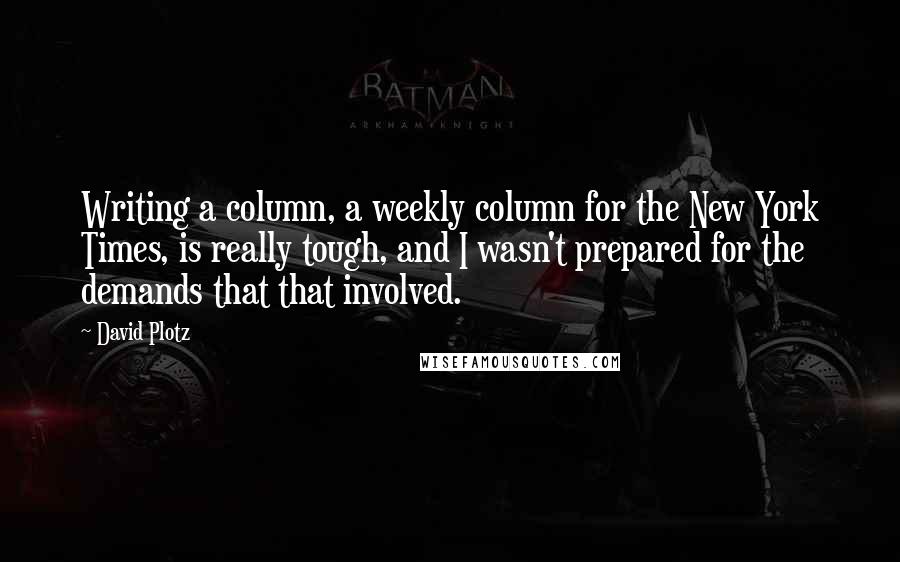 David Plotz Quotes: Writing a column, a weekly column for the New York Times, is really tough, and I wasn't prepared for the demands that that involved.