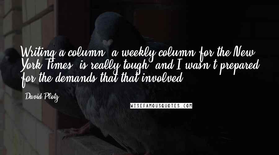 David Plotz Quotes: Writing a column, a weekly column for the New York Times, is really tough, and I wasn't prepared for the demands that that involved.