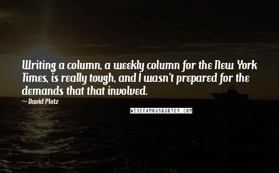 David Plotz Quotes: Writing a column, a weekly column for the New York Times, is really tough, and I wasn't prepared for the demands that that involved.