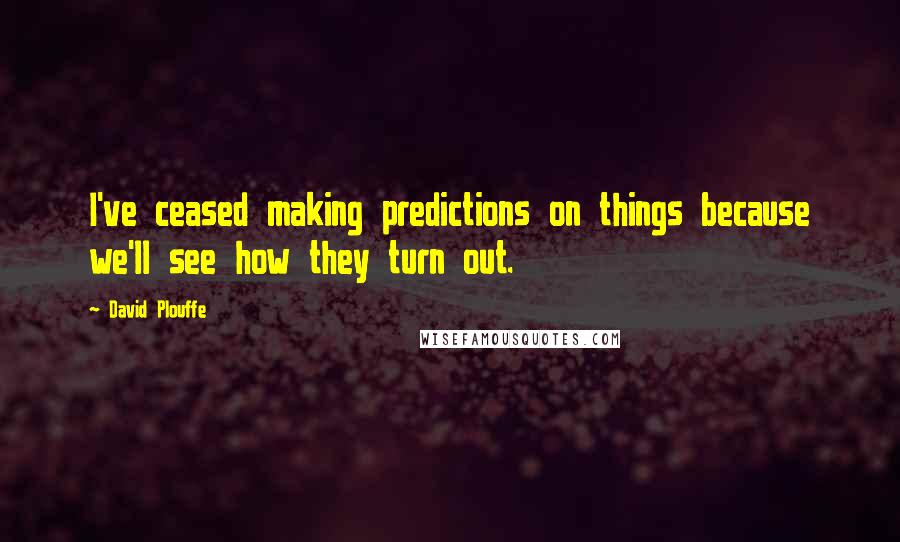 David Plouffe Quotes: I've ceased making predictions on things because we'll see how they turn out.