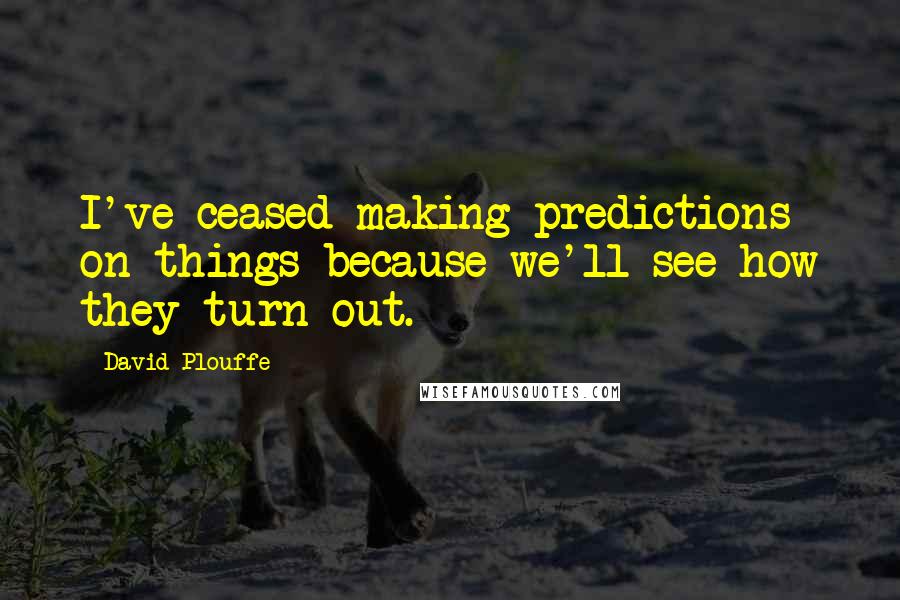 David Plouffe Quotes: I've ceased making predictions on things because we'll see how they turn out.