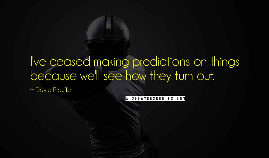 David Plouffe Quotes: I've ceased making predictions on things because we'll see how they turn out.